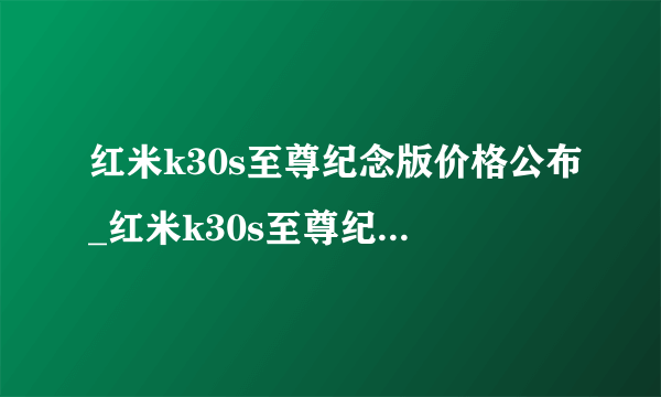 红米k30s至尊纪念版价格公布_红米k30s至尊纪念版价格多少