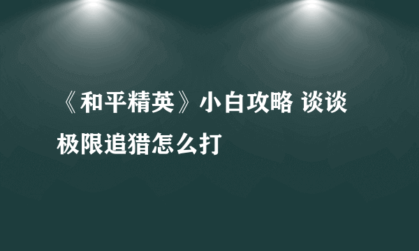 《和平精英》小白攻略 谈谈极限追猎怎么打