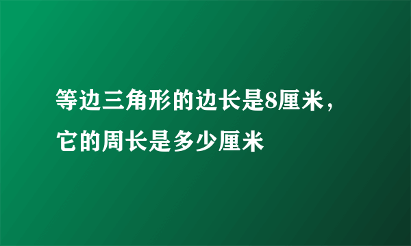 等边三角形的边长是8厘米，它的周长是多少厘米