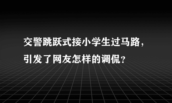 交警跳跃式接小学生过马路，引发了网友怎样的调侃？