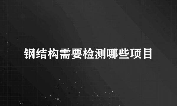 钢结构需要检测哪些项目