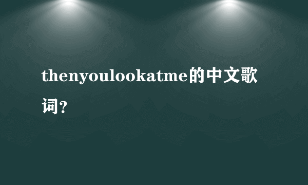 thenyoulookatme的中文歌词？