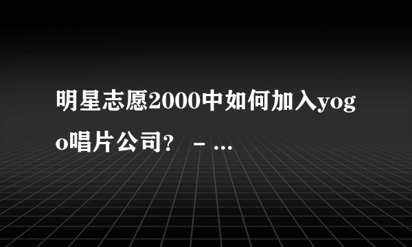 明星志愿2000中如何加入yogo唱片公司？ - 芝士回答