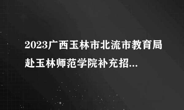 2023广西玉林市北流市教育局赴玉林师范学院补充招聘高中教师岗位计划表公告