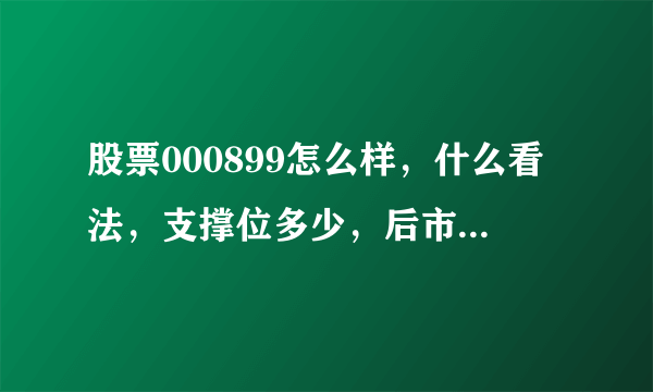 股票000899怎么样，什么看法，支撑位多少，后市.....