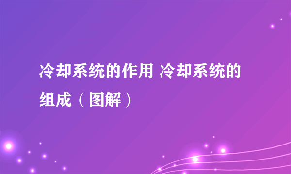 冷却系统的作用 冷却系统的组成（图解）