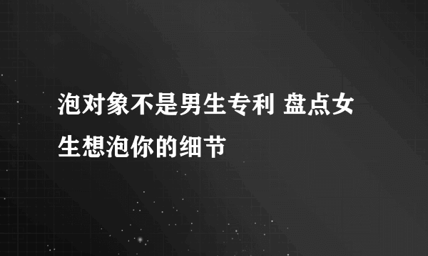 泡对象不是男生专利 盘点女生想泡你的细节