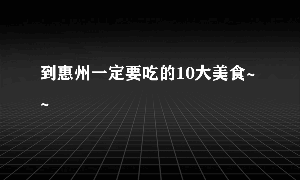 到惠州一定要吃的10大美食~~