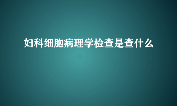 妇科细胞病理学检查是查什么