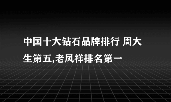 中国十大钻石品牌排行 周大生第五,老凤祥排名第一