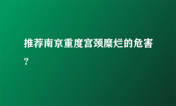 推荐南京重度宫颈糜烂的危害？