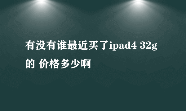 有没有谁最近买了ipad4 32g的 价格多少啊