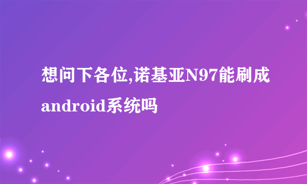 想问下各位,诺基亚N97能刷成android系统吗