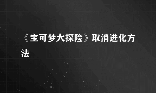 《宝可梦大探险》取消进化方法