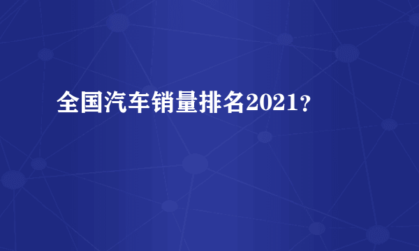 全国汽车销量排名2021？