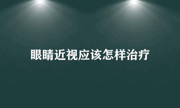 眼睛近视应该怎样治疗