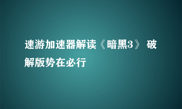 速游加速器解读《暗黑3》 破解版势在必行