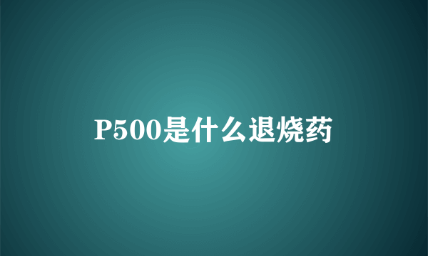 P500是什么退烧药