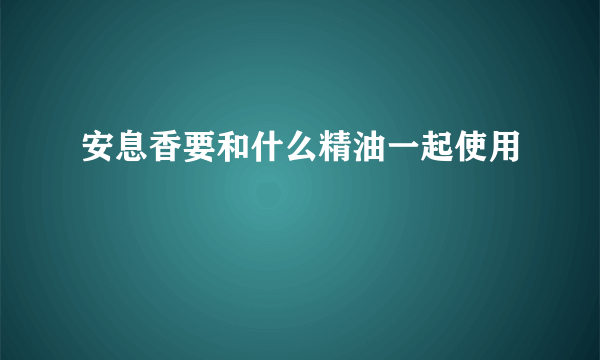 安息香要和什么精油一起使用