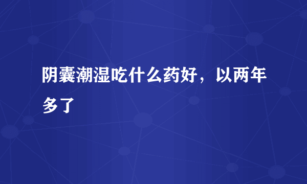 阴囊潮湿吃什么药好，以两年多了