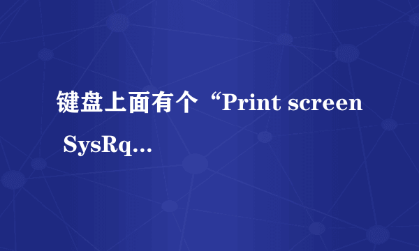 键盘上面有个“Print screen SysRq”键在哪里?有什么作用?具体肿么使用?