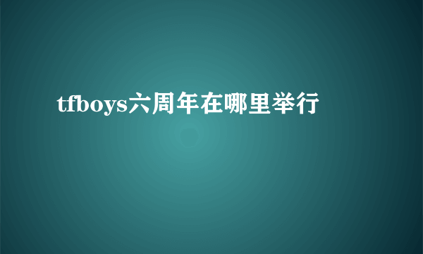 tfboys六周年在哪里举行