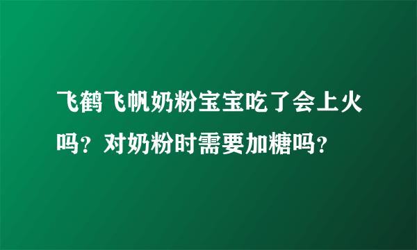 飞鹤飞帆奶粉宝宝吃了会上火吗？对奶粉时需要加糖吗？