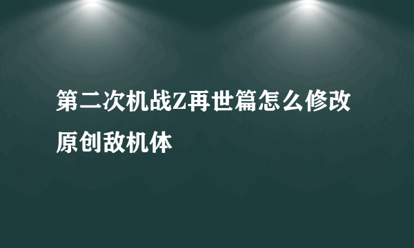 第二次机战Z再世篇怎么修改原创敌机体