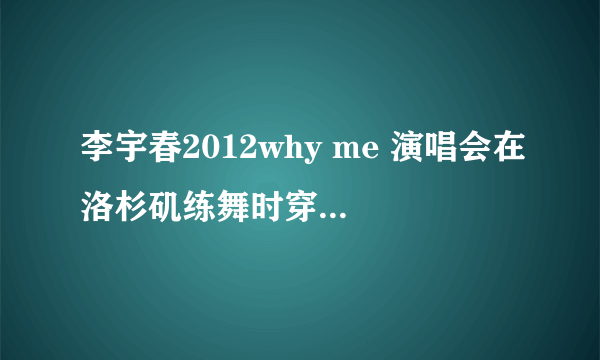 李宇春2012why me 演唱会在洛杉矶练舞时穿的鞋子什么牌子的