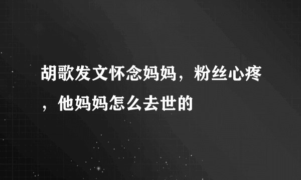 胡歌发文怀念妈妈，粉丝心疼，他妈妈怎么去世的