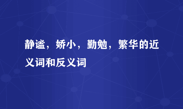 静谧，娇小，勤勉，繁华的近义词和反义词