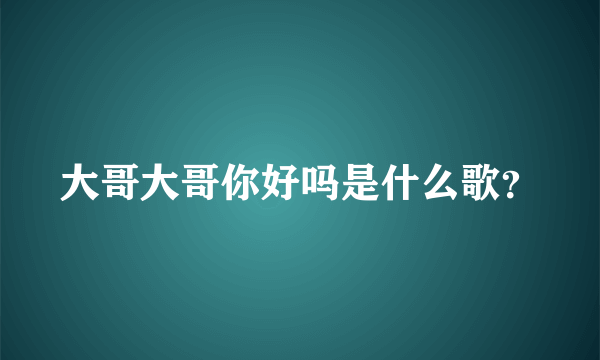 大哥大哥你好吗是什么歌？