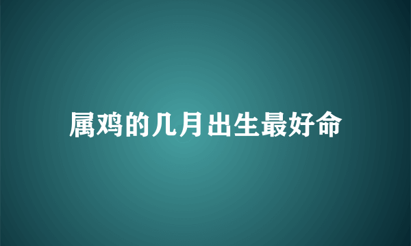 属鸡的几月出生最好命