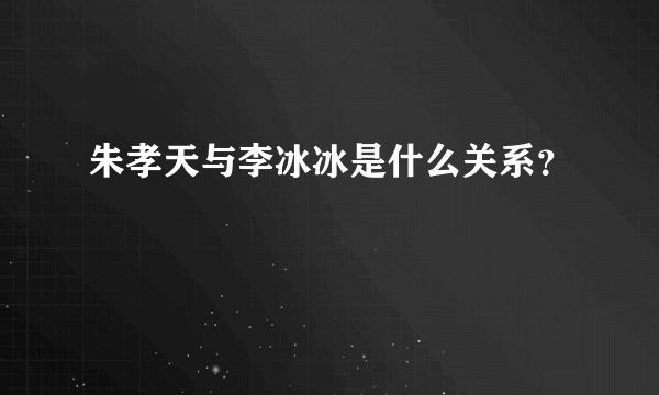 朱孝天与李冰冰是什么关系？