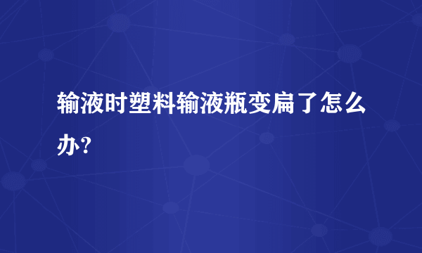 输液时塑料输液瓶变扁了怎么办?