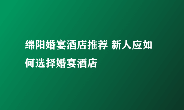 绵阳婚宴酒店推荐 新人应如何选择婚宴酒店