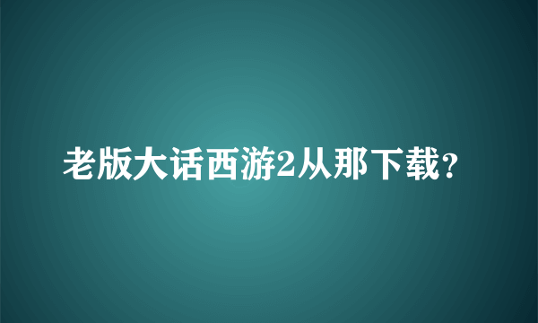 老版大话西游2从那下载？