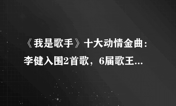 《我是歌手》十大动情金曲：李健入围2首歌，6届歌王仅入选1首！