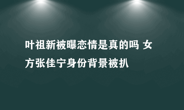 叶祖新被曝恋情是真的吗 女方张佳宁身份背景被扒