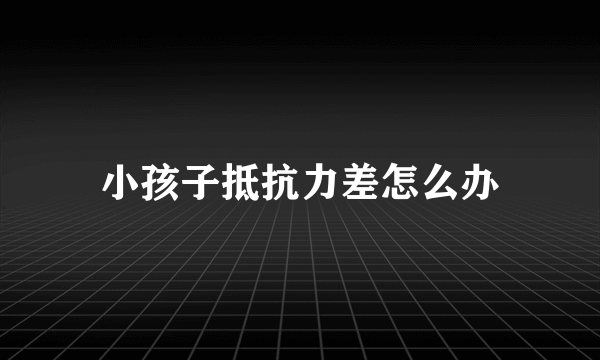 小孩子抵抗力差怎么办