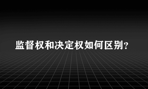 监督权和决定权如何区别？