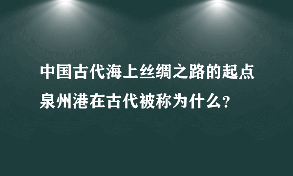 中国古代海上丝绸之路的起点泉州港在古代被称为什么？