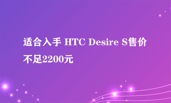 适合入手 HTC Desire S售价不足2200元