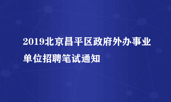 2019北京昌平区政府外办事业单位招聘笔试通知