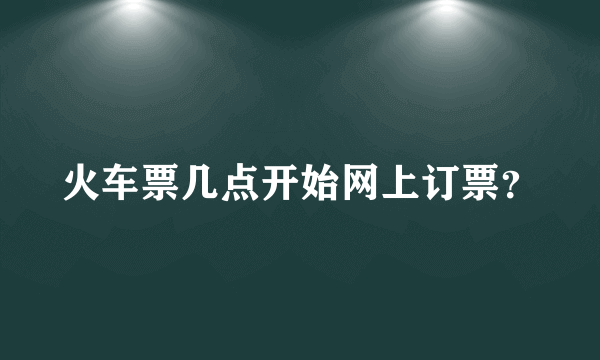 火车票几点开始网上订票？