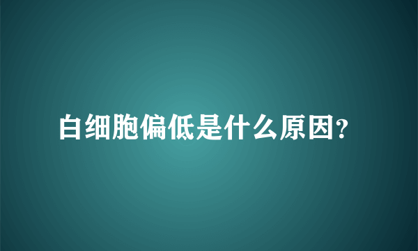 白细胞偏低是什么原因？