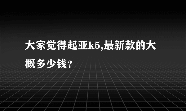 大家觉得起亚k5,最新款的大概多少钱？