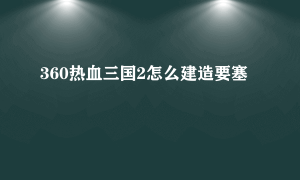 360热血三国2怎么建造要塞