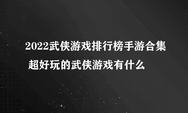 2022武侠游戏排行榜手游合集 超好玩的武侠游戏有什么