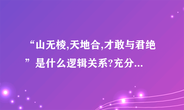 “山无棱,天地合,才敢与君绝”是什么逻辑关系?充分还是必要?该怎么判断呢?